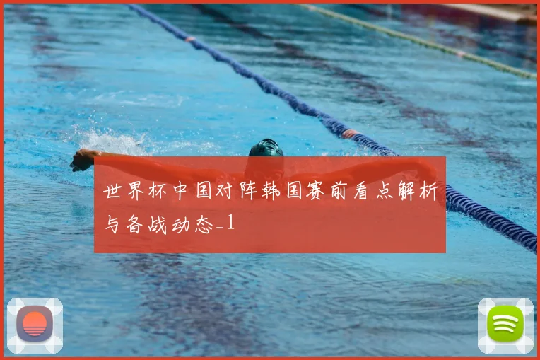 世界杯中国对阵韩国赛前看点解析与备战动态_1