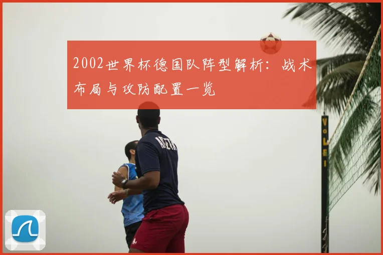 2002世界杯德国队阵型解析：战术布局与攻防配置一览