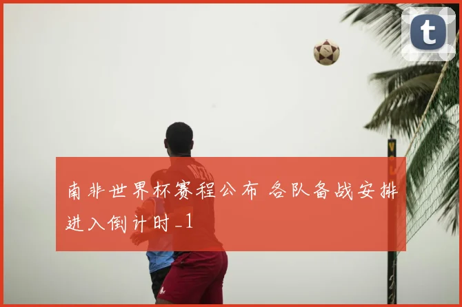 南非世界杯赛程公布 各队备战安排进入倒计时_1