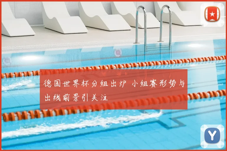 德国世界杯分组出炉 小组赛形势与出线前景引关注