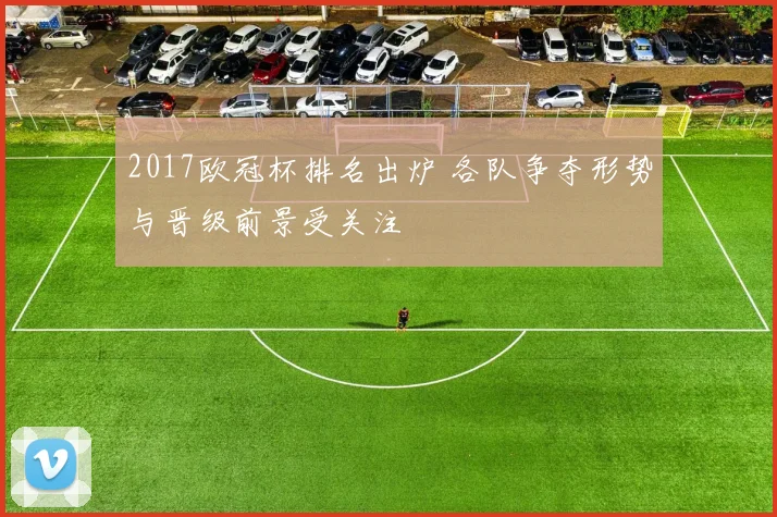 2017欧冠杯排名出炉 各队争夺形势与晋级前景受关注