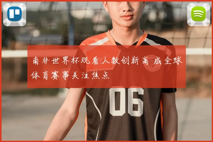 南非世界杯观看人数创新高 成全球体育赛事关注焦点