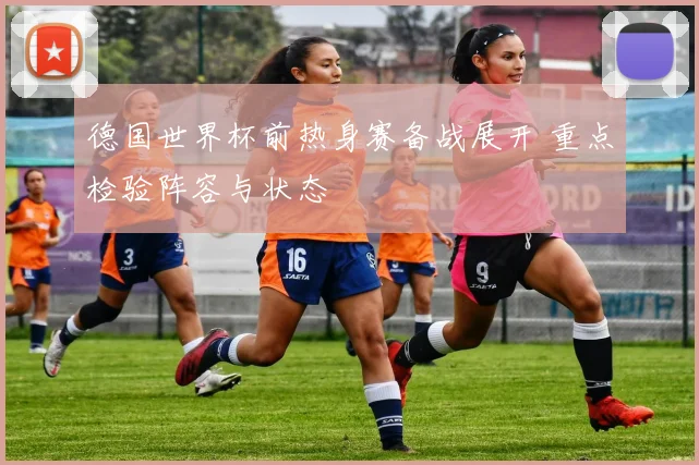 德国世界杯前热身赛备战展开 重点检验阵容与状态
