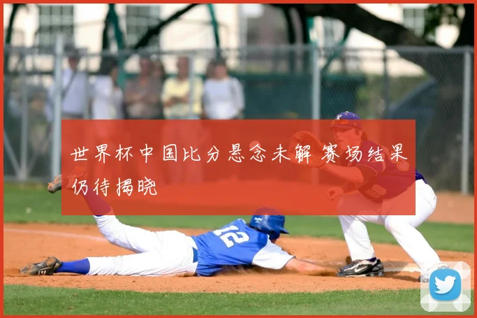 世界杯中国比分悬念未解 赛场结果仍待揭晓