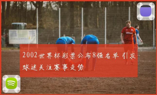 2002世界杯彩票公布8强名单 引发球迷关注赛事走势