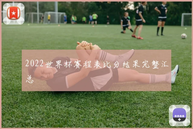 2022世界杯赛程表比分结果完整汇总