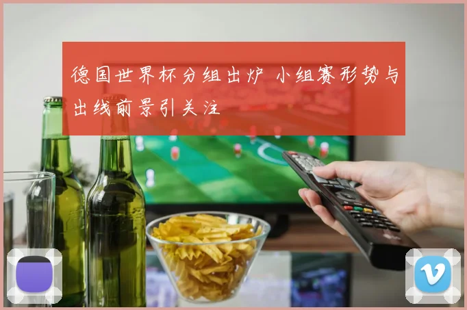 德国世界杯分组出炉 小组赛形势与出线前景引关注