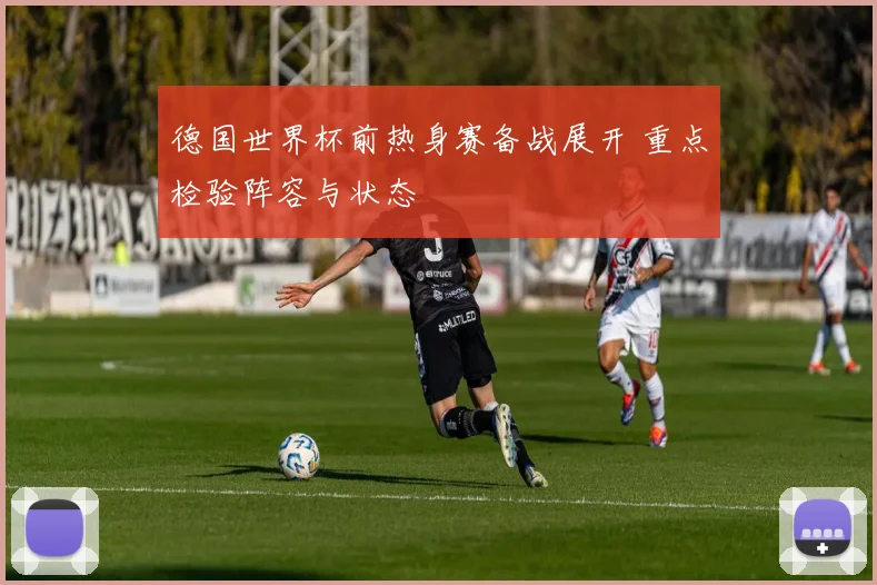德国世界杯前热身赛备战展开 重点检验阵容与状态