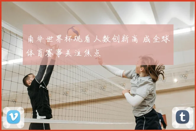南非世界杯观看人数创新高 成全球体育赛事关注焦点