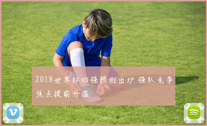 2018世界杯四强预测出炉 强队竞争焦点提前升温