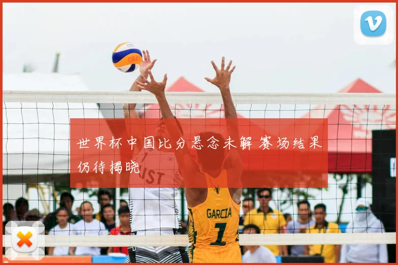 世界杯中国比分悬念未解 赛场结果仍待揭晓
