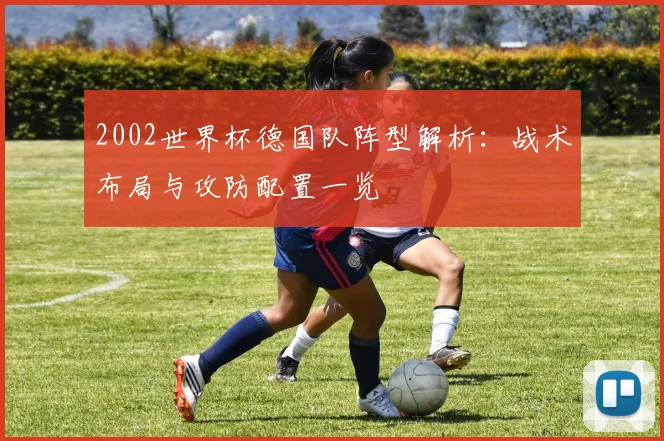 2002世界杯德国队阵型解析：战术布局与攻防配置一览